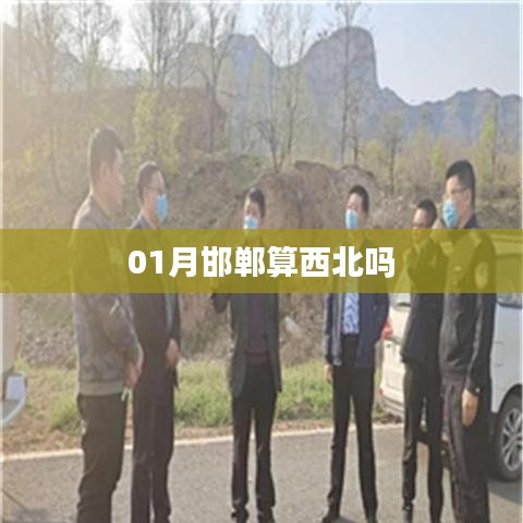 关于邯郸地理位置的解析,是否属于西北地区