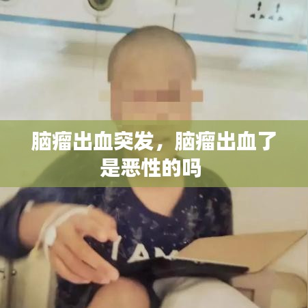 脑瘤出血突发，脑瘤出血了是恶性的吗 