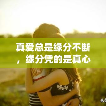 真爱总是缘分不断，缘分凭的是真心真意,感情要的是不离不弃 