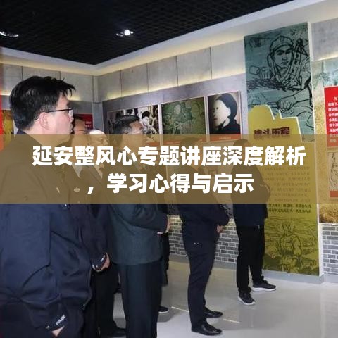 延安整风心专题讲座深度解析，学习心得与启示