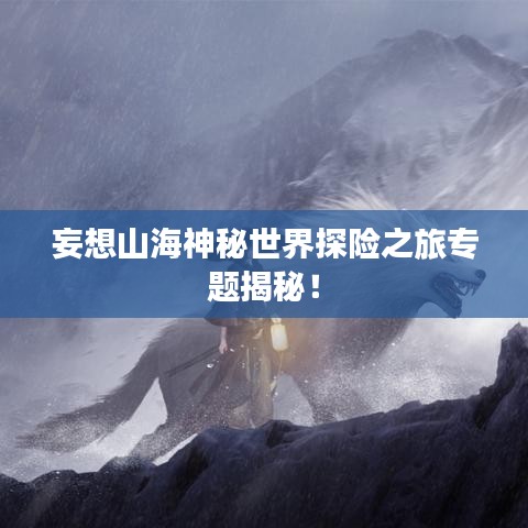 妄想山海神秘世界探险之旅专题揭秘！