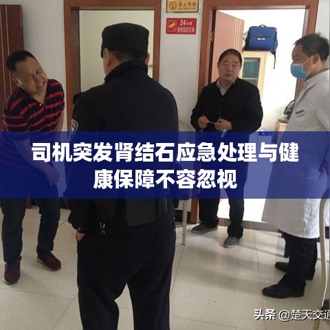 司机突发肾结石应急处理与健康保障不容忽视