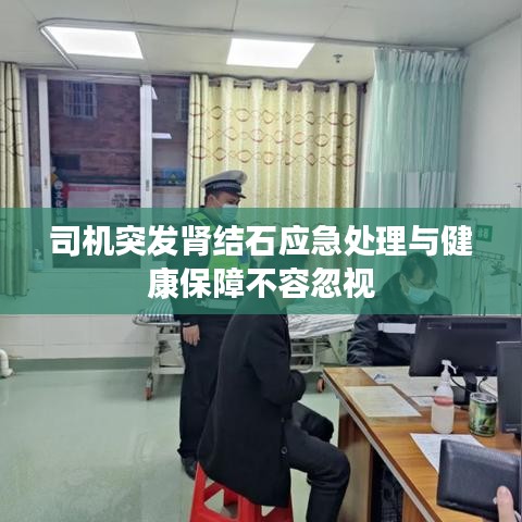 司机突发肾结石应急处理与健康保障不容忽视