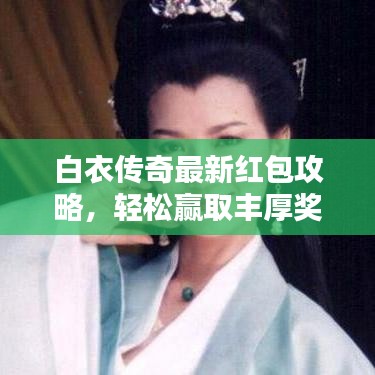 白衣传奇最新红包攻略,轻松赢取丰厚奖励的技巧揭秘!