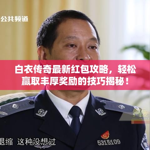 白衣传奇最新红包攻略,轻松赢取丰厚奖励的技巧揭秘!