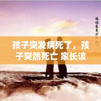 孩子突发病死了,孩子突然死亡 家长该做些什么