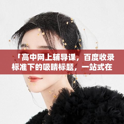 「高中网上辅导课，百度收录标准下的吸睛标题，一站式在线学习平台解析」
