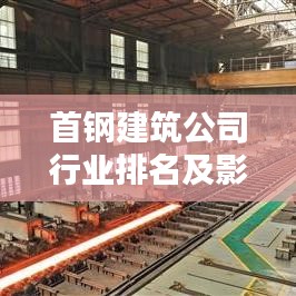 首钢建筑公司行业排名及影响力解析,揭秘其在业界的地位与实力