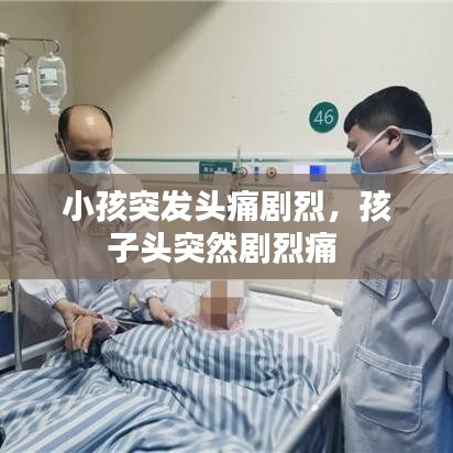 小孩突发头痛剧烈，孩子头突然剧烈痛 