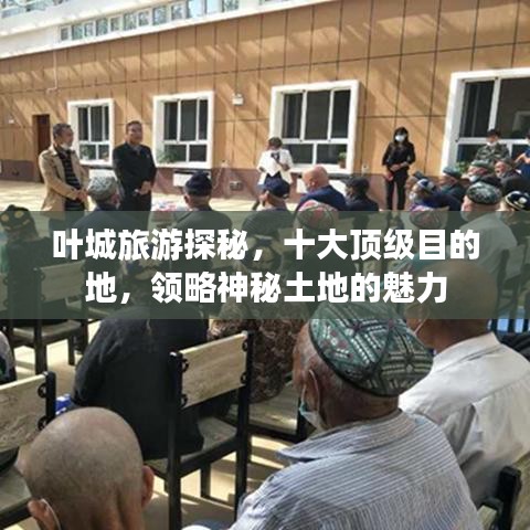 叶城旅游探秘,十大顶级目的地,领略神秘土地的魅力