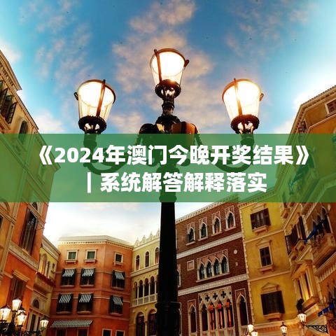 《2024年澳门今晚开奖结果》｜系统解答解释落实