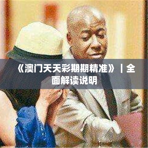 《澳门天天彩期期精准》|全面解读说明