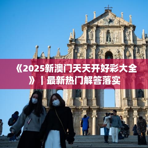 《2025新澳门天天开好彩大全》｜最新热门解答落实