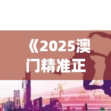 《2025澳门精准正版免费》｜诠释解析落实