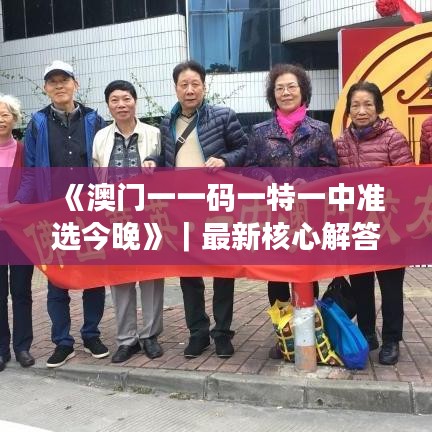 《澳门一一码一特一中准选今晚》|最新核心解答落实