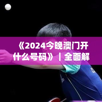 《2024今晚澳门开什么号码》｜全面解答解释落实