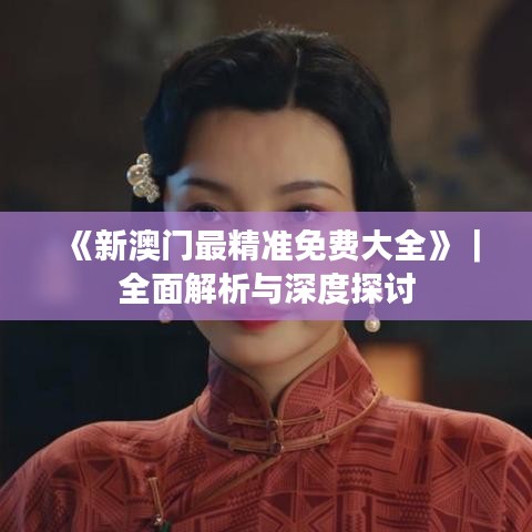 《新澳门最精准免费大全》|全面解析与深度探讨