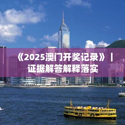 《2025澳门开奖记录》｜证据解答解释落实