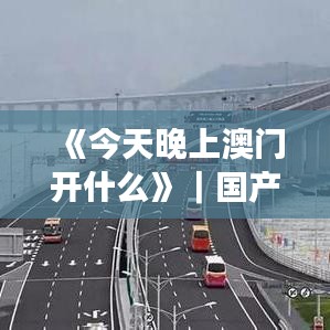 《今天晚上澳门开什么》｜国产化作答解释落实