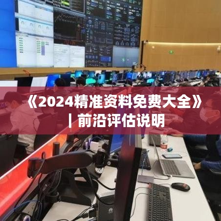 《2024精准资料免费大全》｜前沿评估说明
