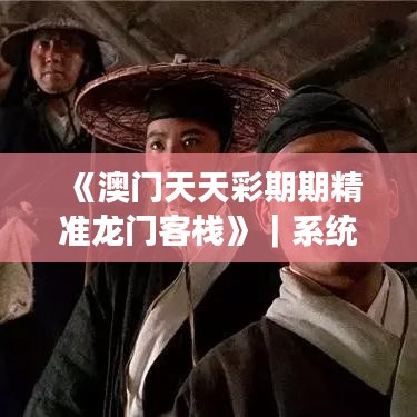 《澳门天天彩期期精准龙门客栈》｜系统解答解释落实