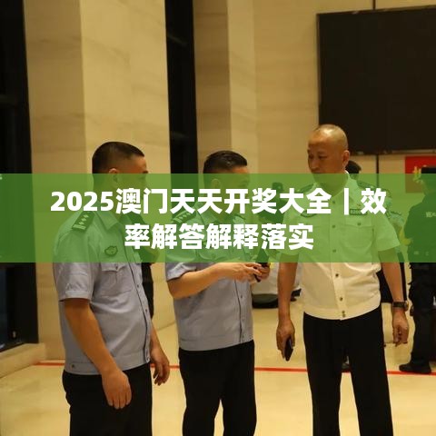 2025澳门天天开奖大全｜效率解答解释落实