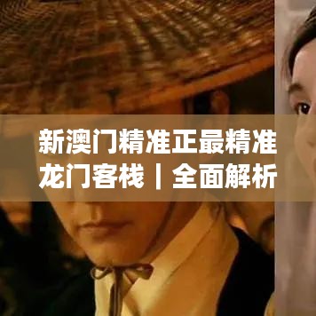 新澳门精准正最精准龙门客栈|全面解析与深度体验