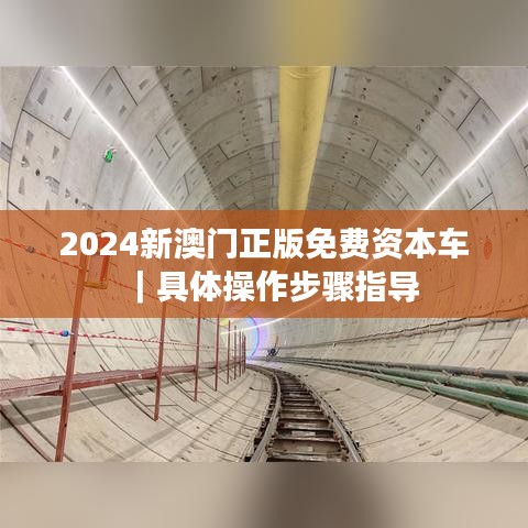2024新澳门正版免费资本车｜具体操作步骤指导
