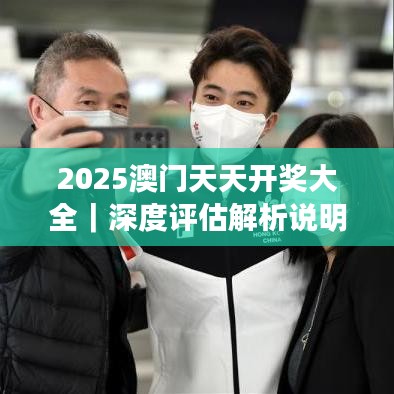 2025澳门天天开奖大全｜深度评估解析说明