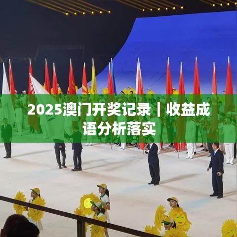 2025澳门开奖记录|收益成语分析落实
