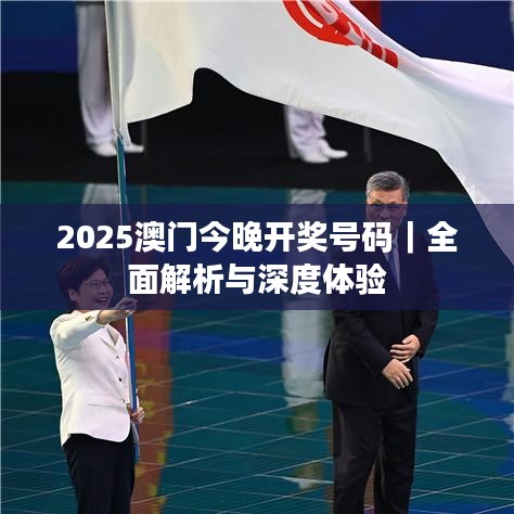 2025澳门今晚开奖号码｜全面解析与深度体验