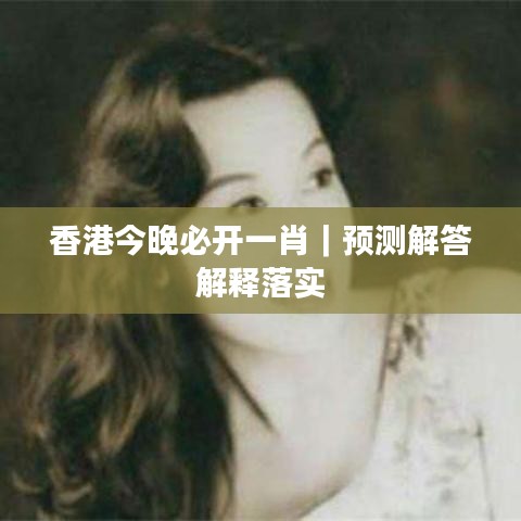 香港今晚必开一肖｜预测解答解释落实