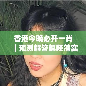 香港今晚必开一肖|预测解答解释落实
