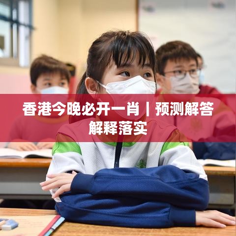 香港今晚必开一肖|预测解答解释落实