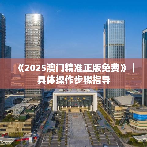 《2025澳门精准正版免费》｜具体操作步骤指导