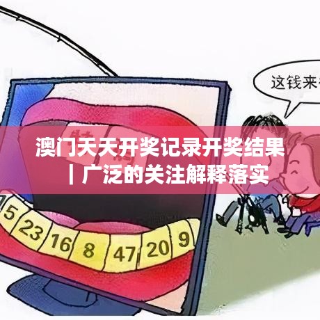 澳门天天开奖记录开奖结果｜广泛的关注解释落实