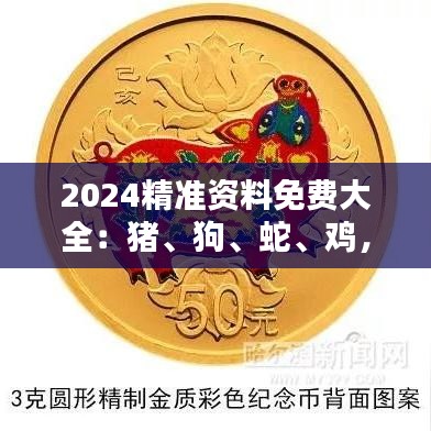 2024精准资料免费大全：猪、狗、蛇、鸡，精选资料