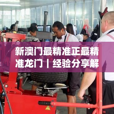 新澳门最精准正最精准龙门|经验分享解答落实