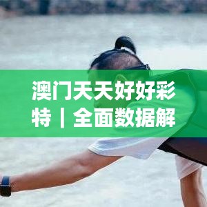 澳门天天好好彩特|全面数据解析执行