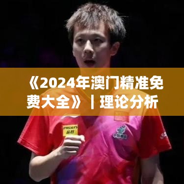 《2024年澳门精准免费大全》｜理论分析解析说明