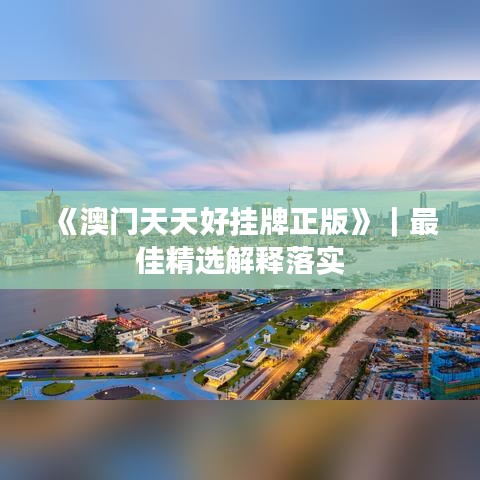 《澳门天天好挂牌正版》｜最佳精选解释落实