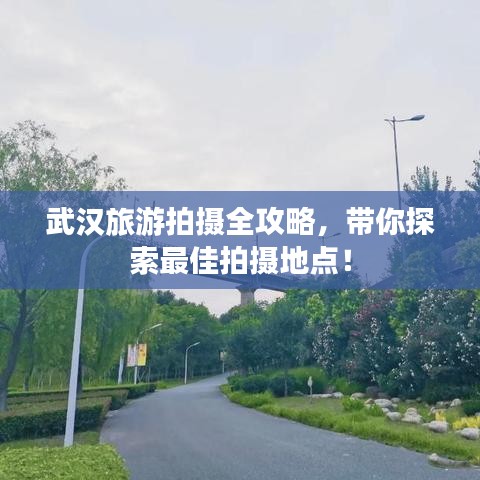 武汉旅游拍摄全攻略，带你探索最佳拍摄地点！