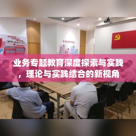 业务专题教育深度探索与实践，理论与实践结合的新视角