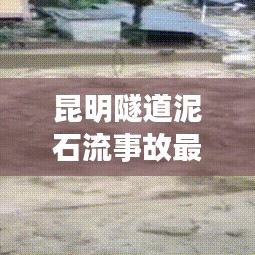 昆明隧道泥石流事故最新进展,紧急救援进行中!