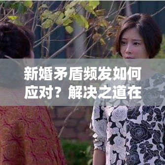 新婚矛盾频发如何应对？解决之道在这里！