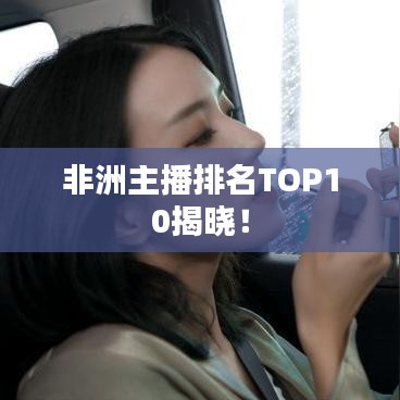 非洲主播排名TOP10揭晓！