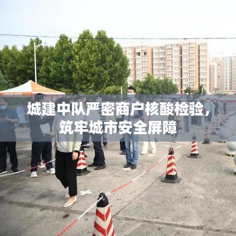 城建中队严密商户核酸检验，筑牢城市安全屏障