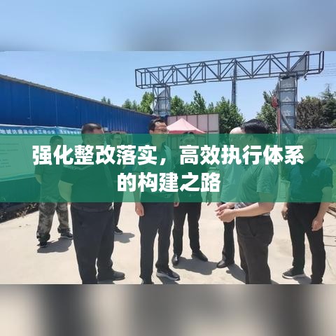 强化整改落实，高效执行体系的构建之路
