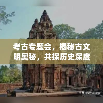 考古专题会，揭秘古文明奥秘，共探历史深度之旅