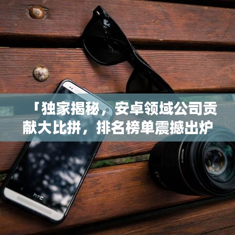 「独家揭秘,安卓领域公司贡献大比拼,排名榜单震撼出炉!」